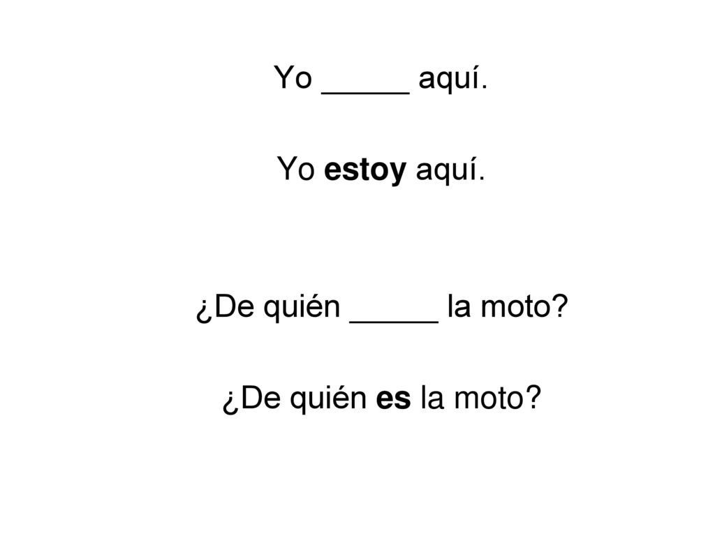 Yo _____ aquí. Yo estoy aquí. ¿De quién _____ la moto ¿De quién es la moto .