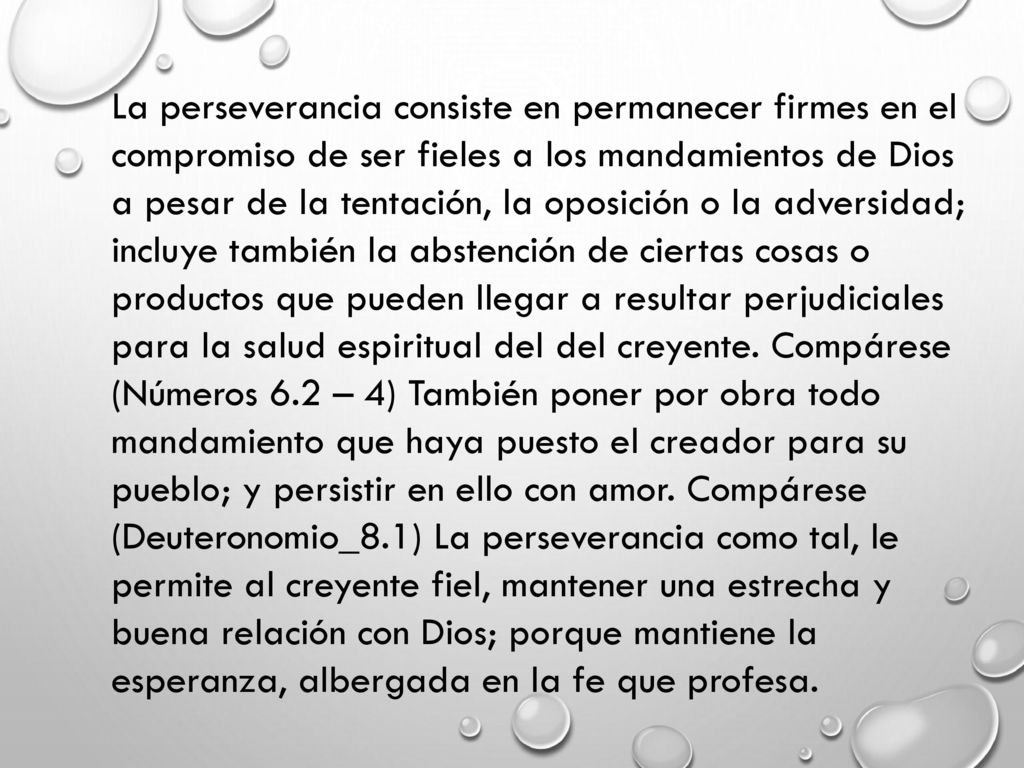 La perseverancia consiste en permanecer firmes en el compromiso de ser fieles a los mandamientos de Dios a pesar de la tentación, la oposición o la adversidad; incluye también la abstención de ciertas cosas o productos que pueden llegar a resultar perjudiciales para la salud espiritual del del creyente.