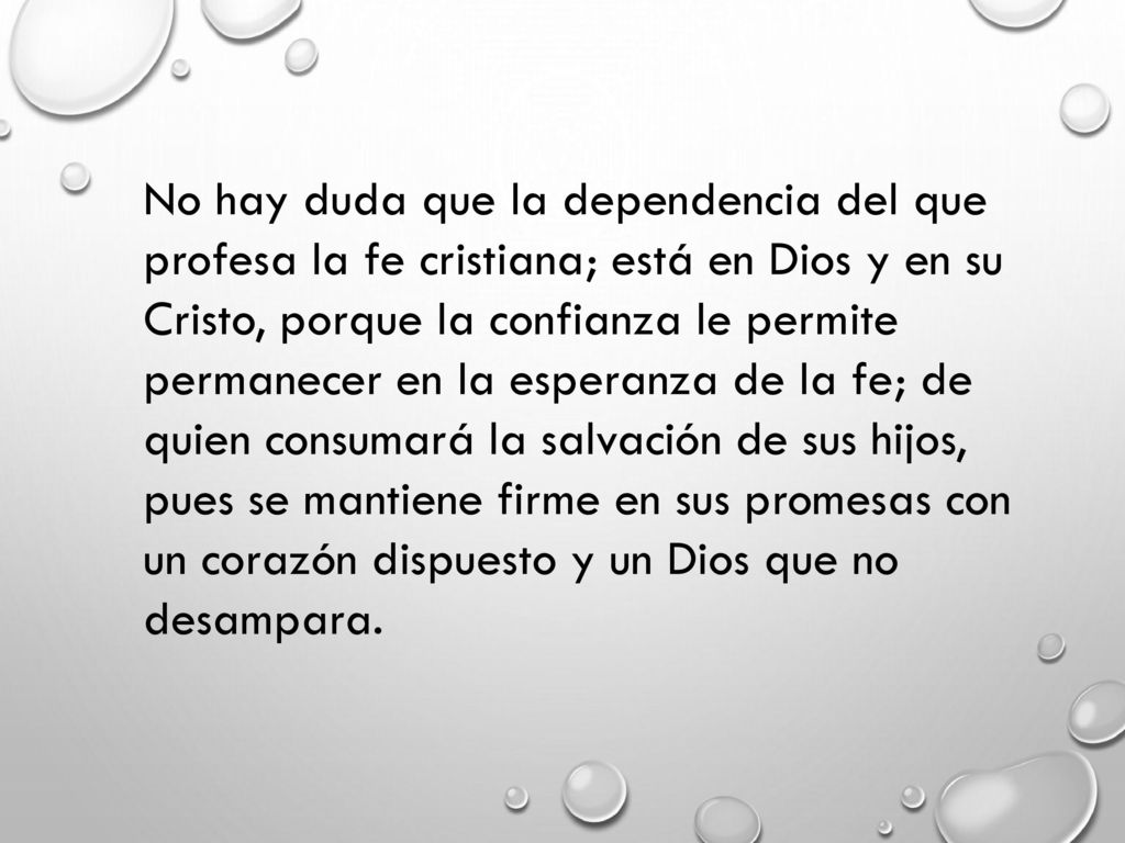 No hay duda que la dependencia del que profesa la fe cristiana; está en Dios y en su Cristo, porque la confianza le permite permanecer en la esperanza de la fe; de quien consumará la salvación de sus hijos, pues se mantiene firme en sus promesas con un corazón dispuesto y un Dios que no desampara.