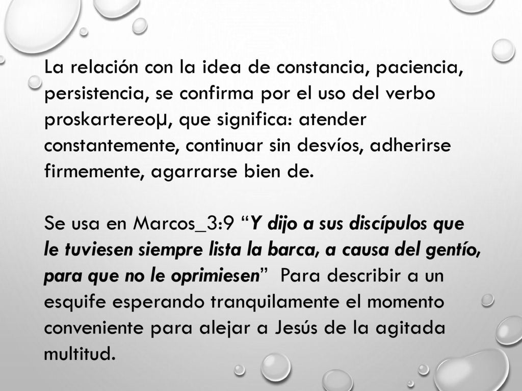 La relación con la idea de constancia, paciencia, persistencia, se confirma por el uso del verbo proskartereoµ, que significa: atender constantemente, continuar sin desvíos, adherirse firmemente, agarrarse bien de.