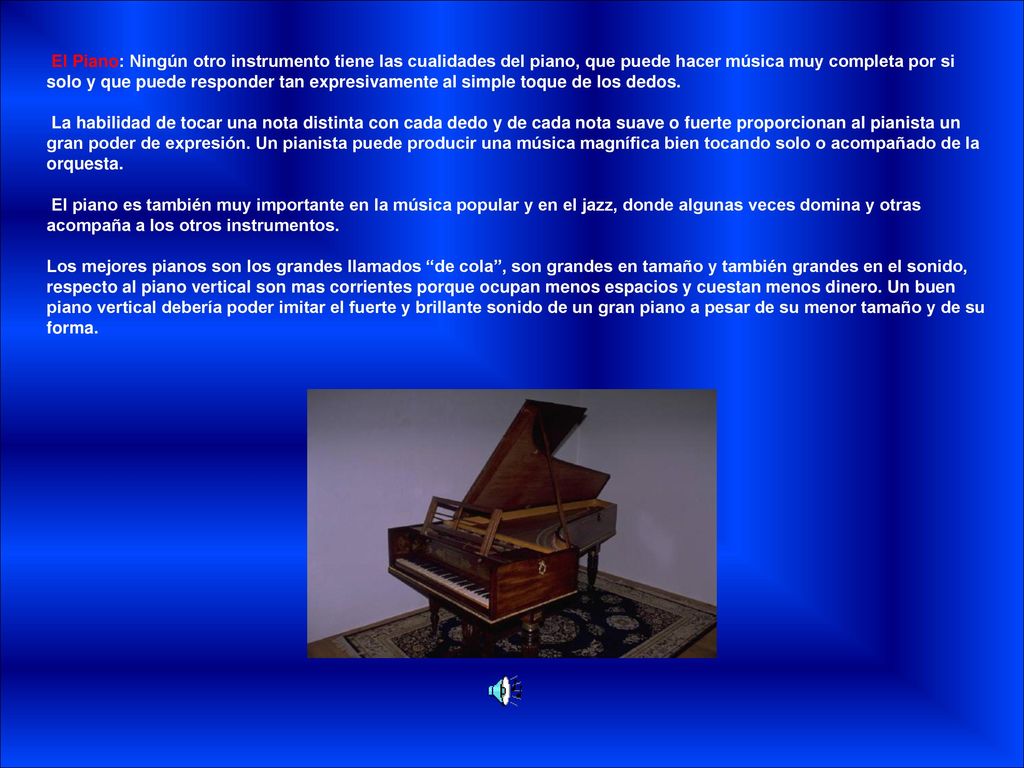 El Piano: Ningún otro instrumento tiene las cualidades del piano, que puede hacer música muy completa por si solo y que puede responder tan expresivamente al simple toque de los dedos.