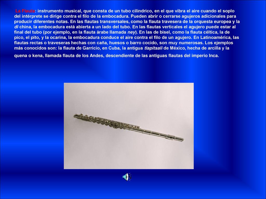 La Flauta: instrumento musical, que consta de un tubo cilíndrico, en el que vibra el aire cuando el soplo del intérprete se dirige contra el filo de la embocadura.