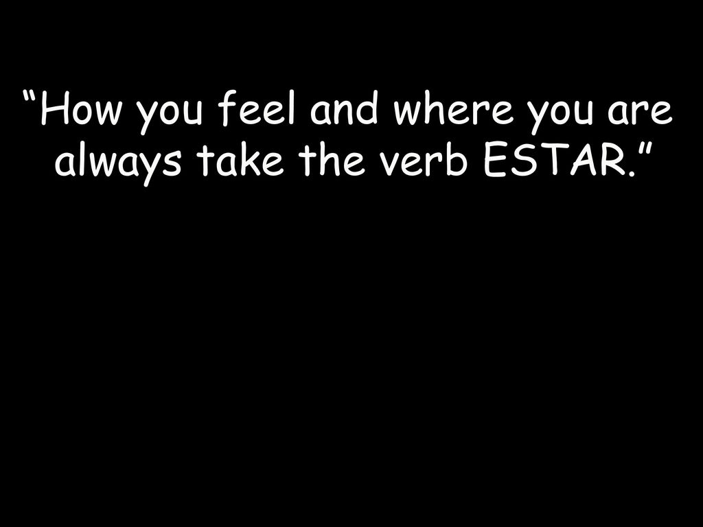 How you feel and where you are always take the verb ESTAR.