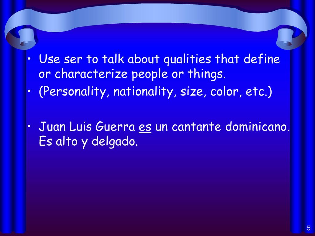 Use ser to talk about qualities that define or characterize people or things.