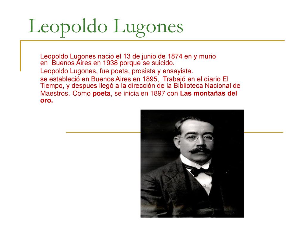 Leopoldo Lugones Leopoldo Lugones nació el 13 de junio de 1874 en y murio en Buenos Aires en 1938 porque se suicido.