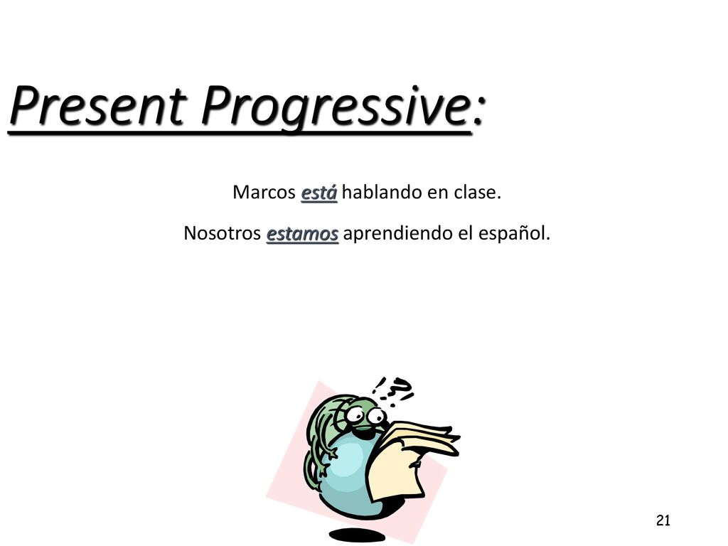 Present Progressive: Marcos está hablando en clase. Nosotros estamos aprendiendo el español.