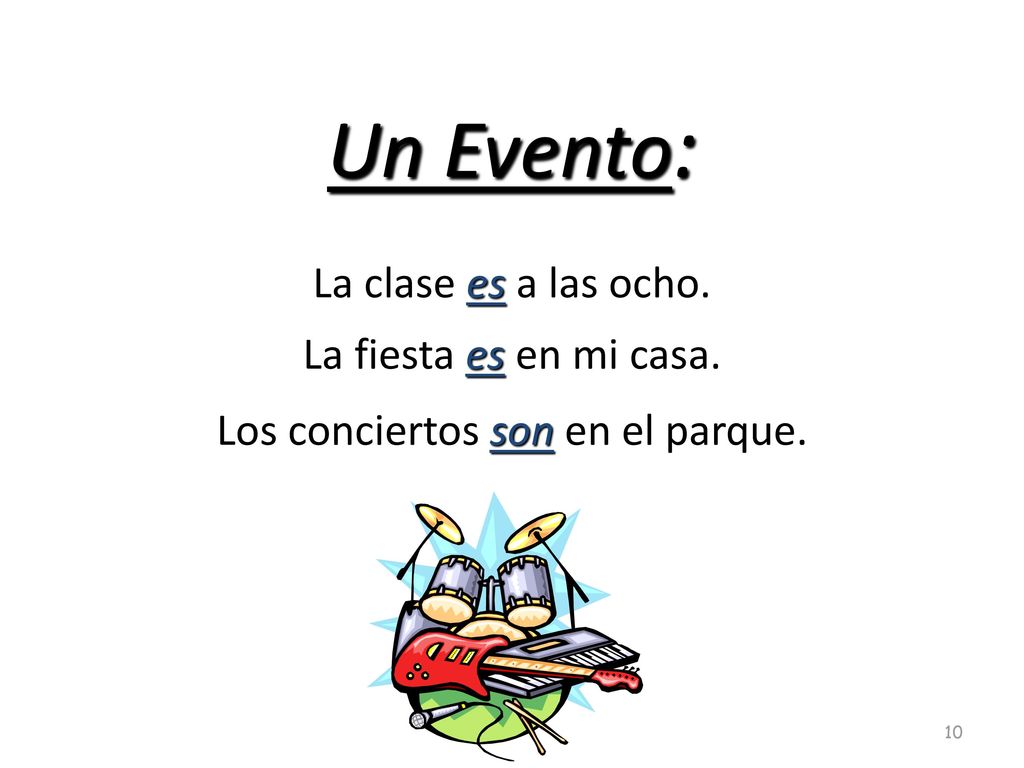Un Evento: La clase es a las ocho. La fiesta es en mi casa. Los conciertos son en el parque.