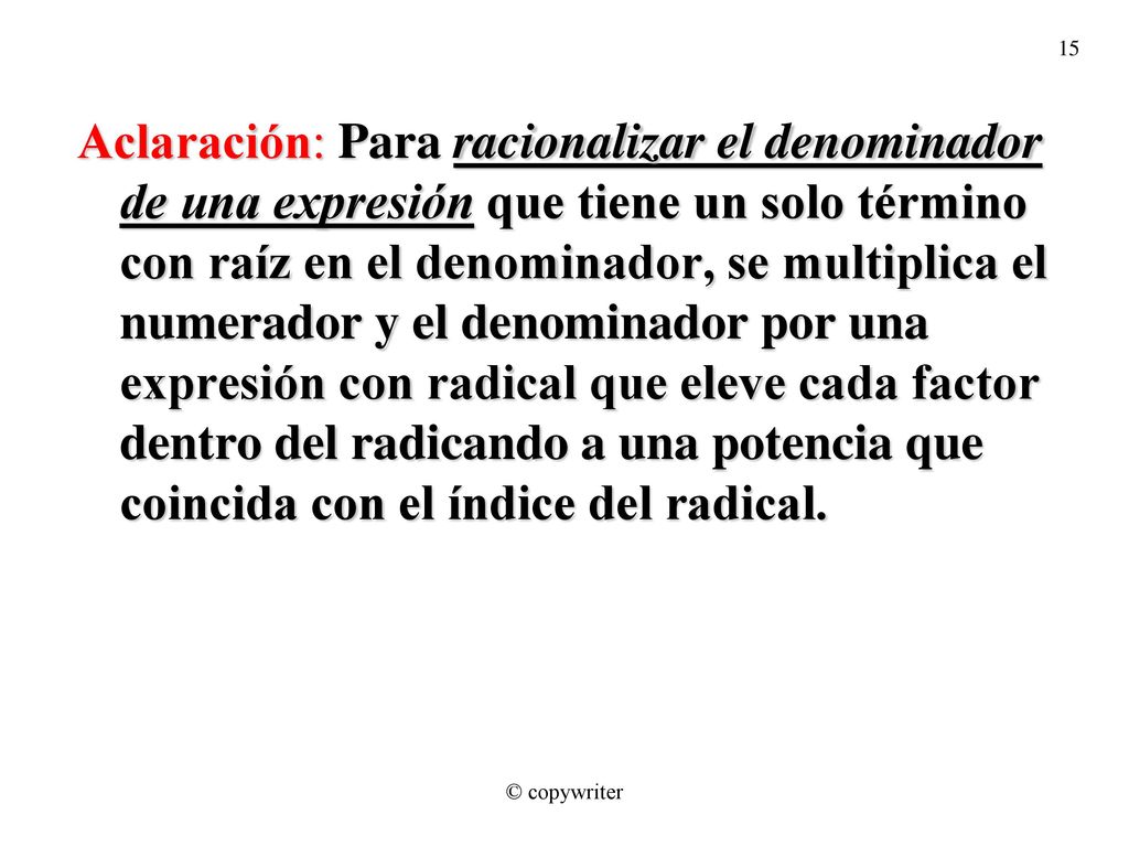 Aclaración: Para racionalizar el denominador de una expresión que tiene un solo término con raíz en el denominador, se multiplica el numerador y el denominador por una expresión con radical que eleve cada factor dentro del radicando a una potencia que coincida con el índice del radical.