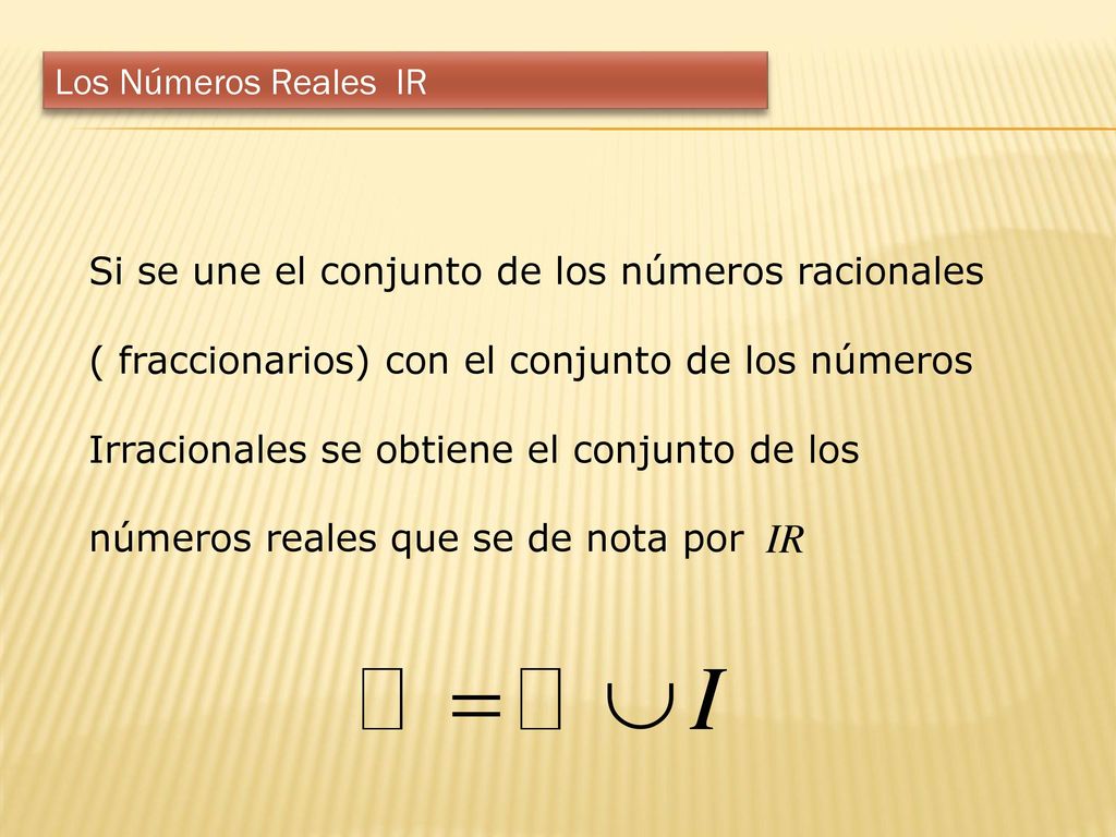 Los Números Reales IR Si se une el conjunto de los números racionales. ( fraccionarios) con el conjunto de los números.