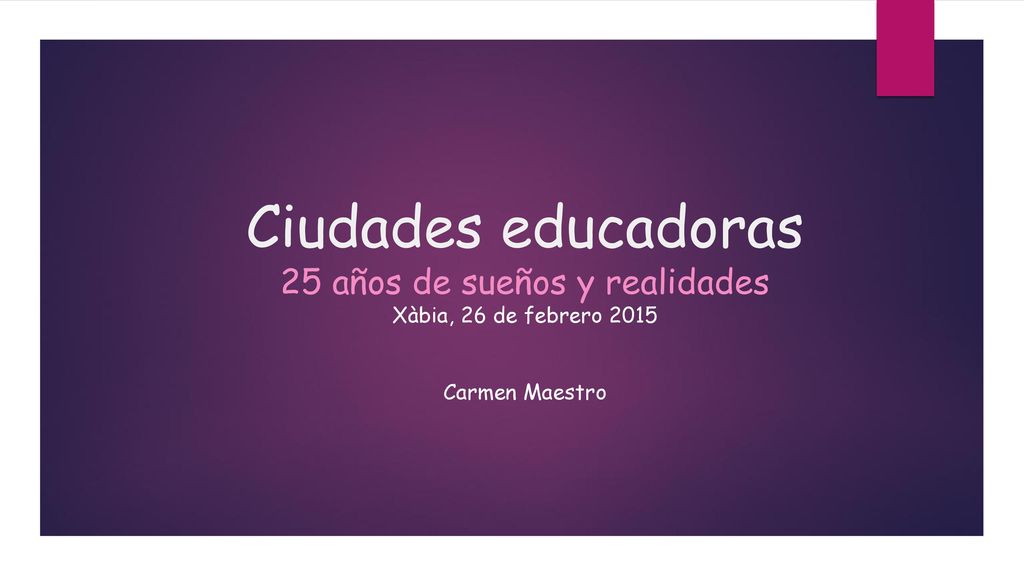 Ciudades educadoras 25 años de sueños y realidades Xàbia, 26 de febrero 2015 Carmen Maestro