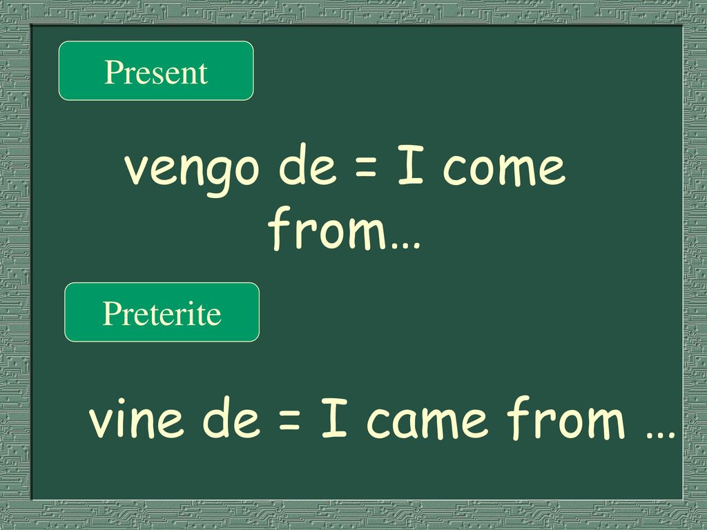 Present vengo de = I come from… Preterite vine de = I came from …