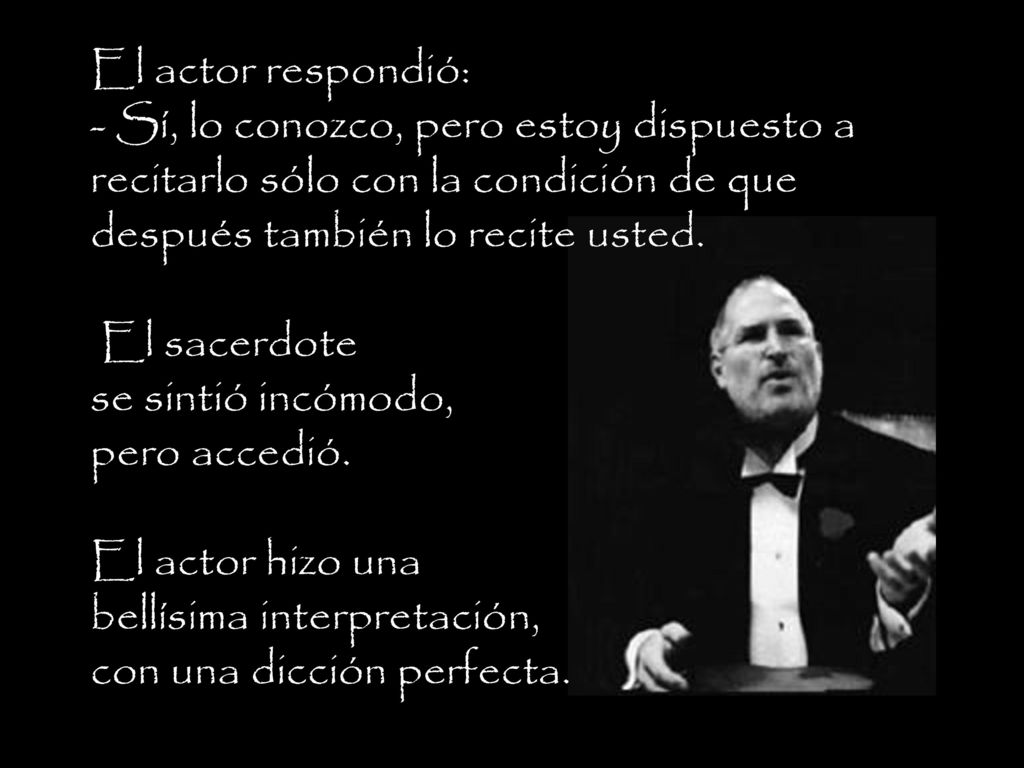 El actor respondió: - Sí, lo conozco, pero estoy dispuesto a recitarlo sólo con la condición de que después también lo recite usted. El sacerdote se sintió incómodo, pero accedió. El actor hizo una bellísima interpretación, con una dicción perfecta.