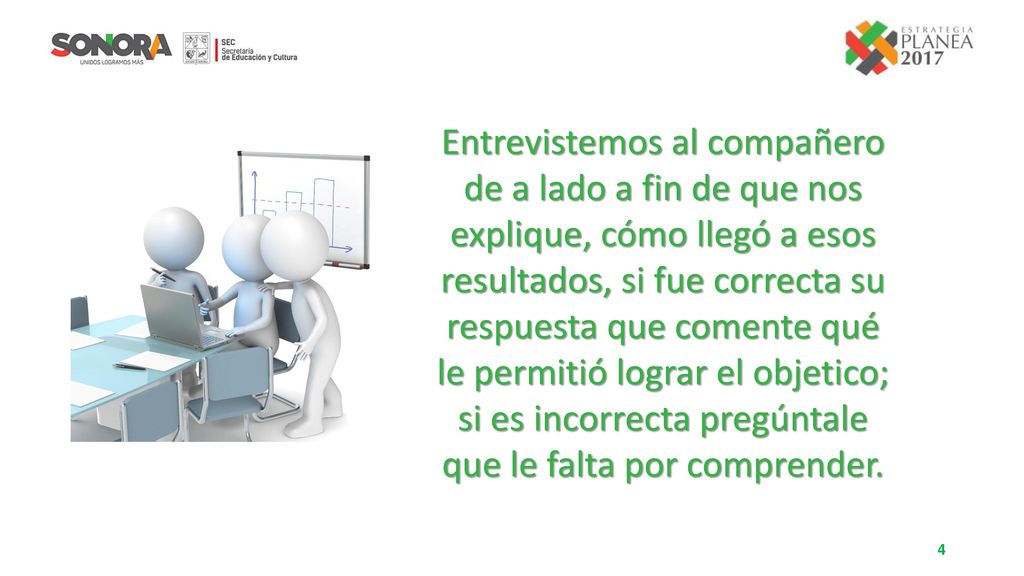 Entrevistemos al compañero de a lado a fin de que nos explique, cómo llegó a esos resultados, si fue correcta su respuesta que comente qué le permitió lograr el objetico; si es incorrecta pregúntale que le falta por comprender.