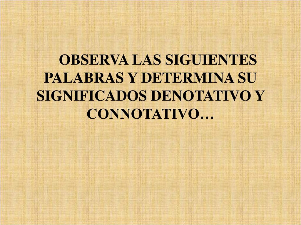 OBSERVA LAS SIGUIENTES PALABRAS Y DETERMINA SU SIGNIFICADOS DENOTATIVO Y CONNOTATIVO…