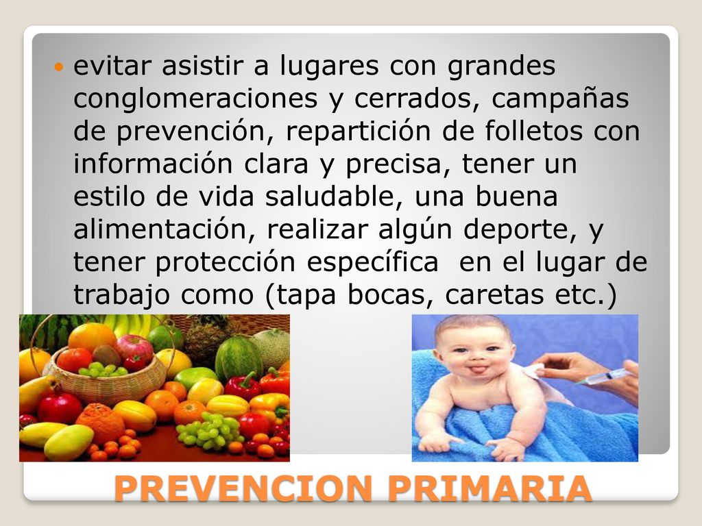evitar asistir a lugares con grandes conglomeraciones y cerrados, campañas de prevención, repartición de folletos con información clara y precisa, tener un estilo de vida saludable, una buena alimentación, realizar algún deporte, y tener protección específica en el lugar de trabajo como (tapa bocas, caretas etc.)