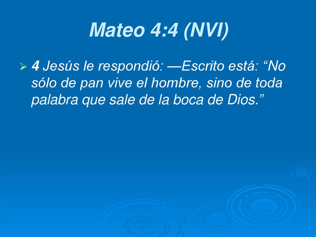 Mateo 4:4 (NVI) 4 Jesús le respondió: —Escrito está: No sólo de pan vive el hombre, sino de toda palabra que sale de la boca de Dios.