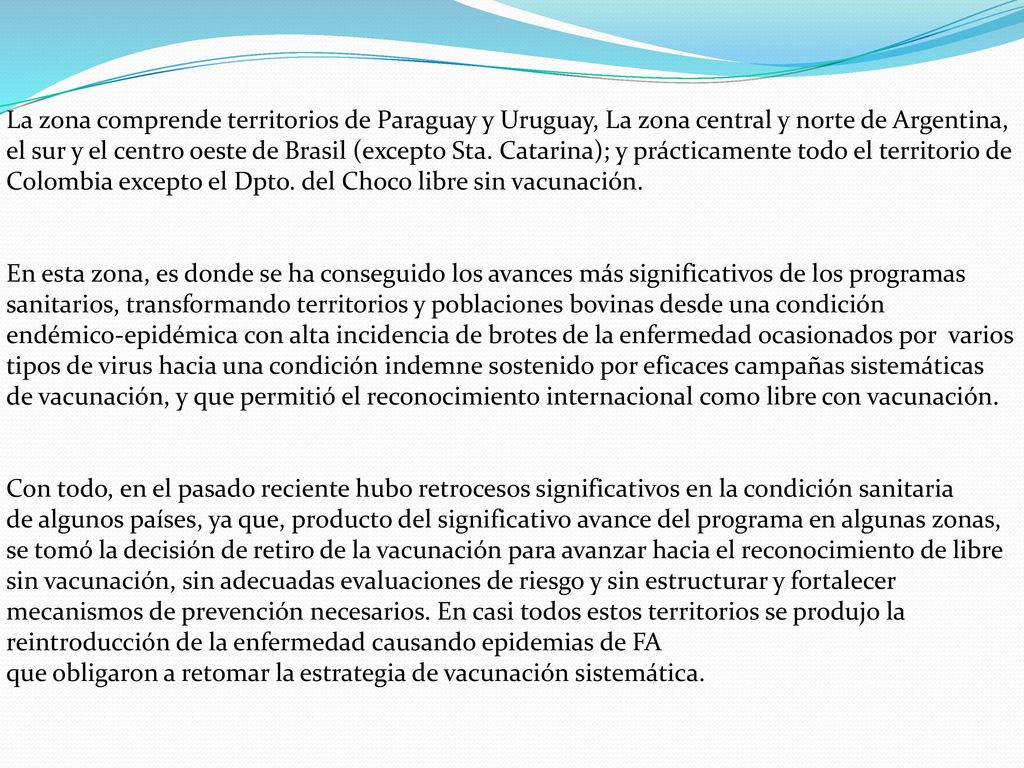 La zona comprende territorios de Paraguay y Uruguay, La zona central y norte de Argentina, el sur y el centro oeste de Brasil (excepto Sta. Catarina); y prácticamente todo el territorio de Colombia excepto el Dpto. del Choco libre sin vacunación.