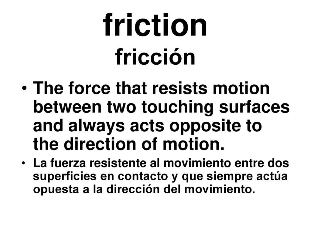 friction fricción The force that resists motion between two touching surfaces and always acts opposite to the direction of motion.