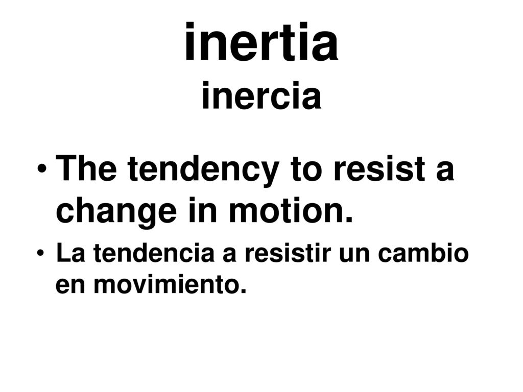 inertia inercia The tendency to resist a change in motion.