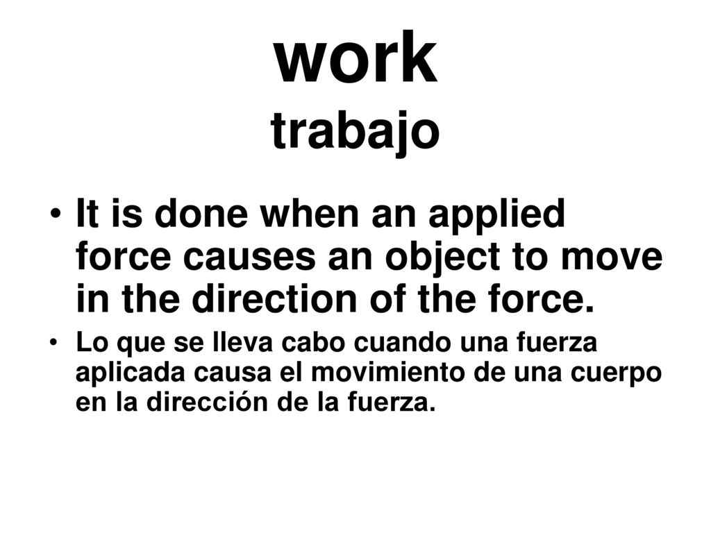 work trabajo It is done when an applied force causes an object to move in the direction of the force.