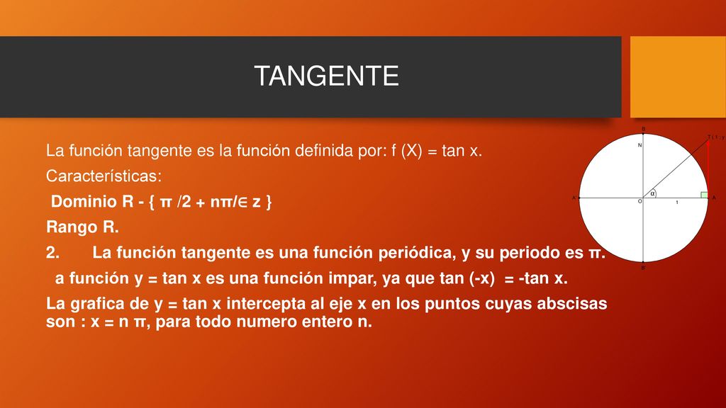 TANGENTE La función tangente es la función definida por: f (X) = tan x. Características: Dominio R - { π /2 + nπ/∈ z }