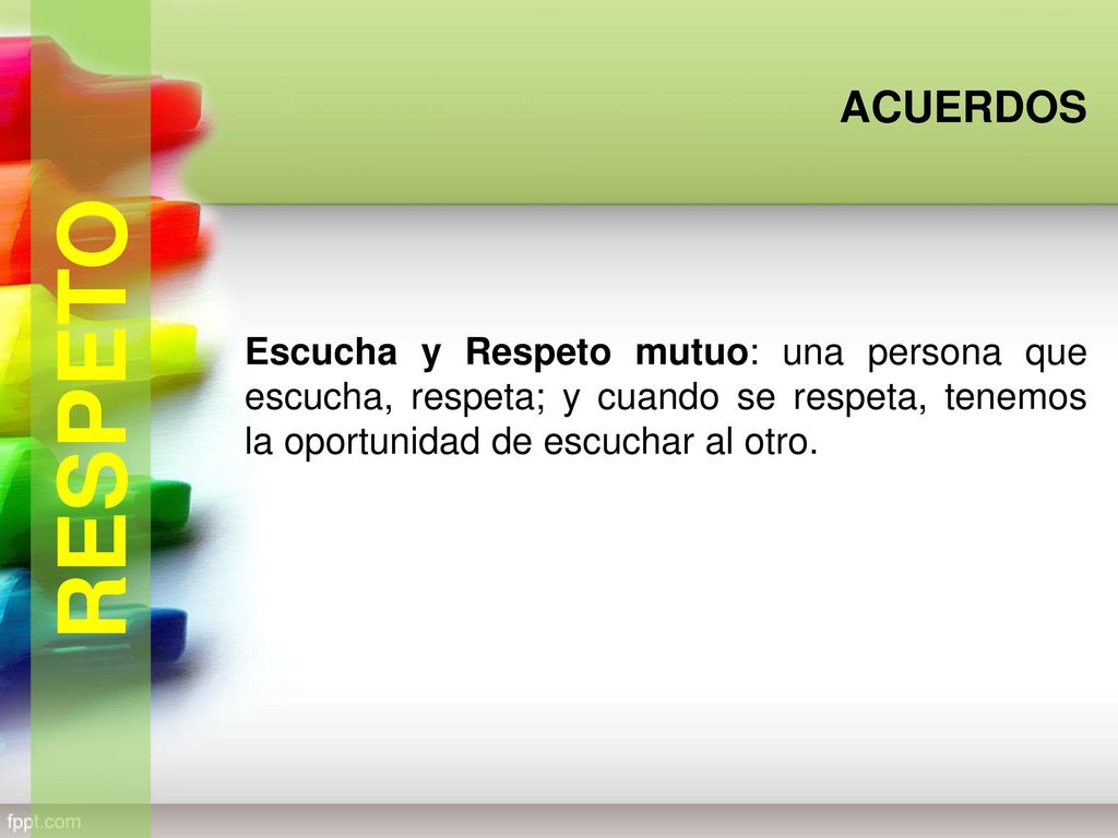 ACUERDOS Escucha y Respeto mutuo: una persona que escucha, respeta; y cuando se respeta, tenemos la oportunidad de escuchar al otro.