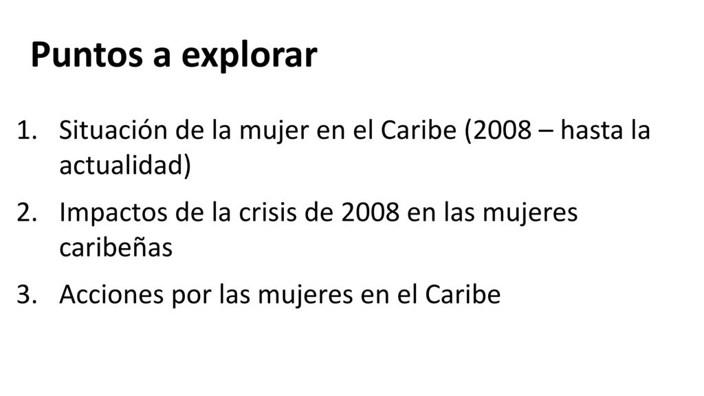 Puntos a explorar Situación de la mujer en el Caribe (2008 – hasta la actualidad) Impactos de la crisis de 2008 en las mujeres caribeñas.