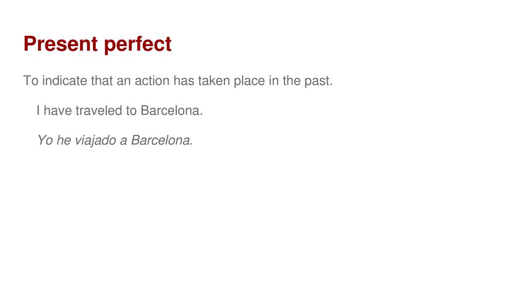 Present perfect To indicate that an action has taken place in the past. I have traveled to Barcelona.