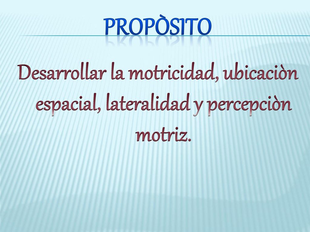 Propòsito Desarrollar la motricidad, ubicaciòn espacial, lateralidad y percepciòn motriz.