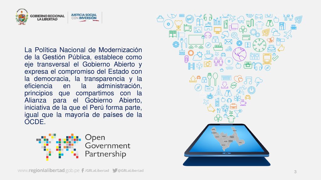 La Política Nacional de Modernización de la Gestión Pública, establece como eje transversal el Gobierno Abierto y expresa el compromiso del Estado con la democracia, la transparencia y la eficiencia en la administración, principios que compartimos con la Alianza para el Gobierno Abierto, iniciativa de la que el Perú forma parte, igual que la mayoría de países de la OCDE.