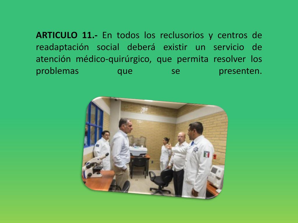 ARTICULO 11.- En todos los reclusorios y centros de readaptación social deberá existir un servicio de atención médico-quirúrgico, que permita resolver los problemas que se presenten.