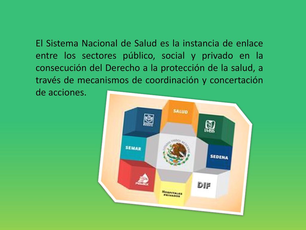 El Sistema Nacional de Salud es la instancia de enlace entre los sectores público, social y privado en la consecución del Derecho a la protección de la salud, a través de mecanismos de coordinación y concertación de acciones.