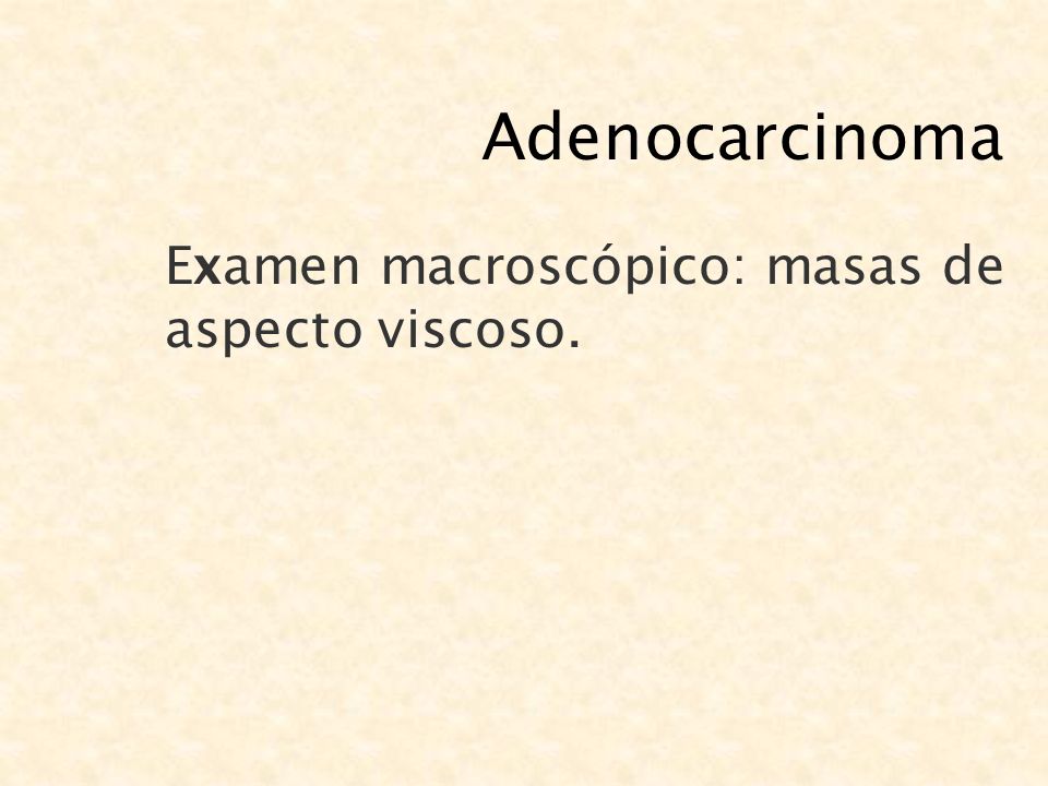 Adenocarcinoma Examen macroscópico: masas de aspecto viscoso.