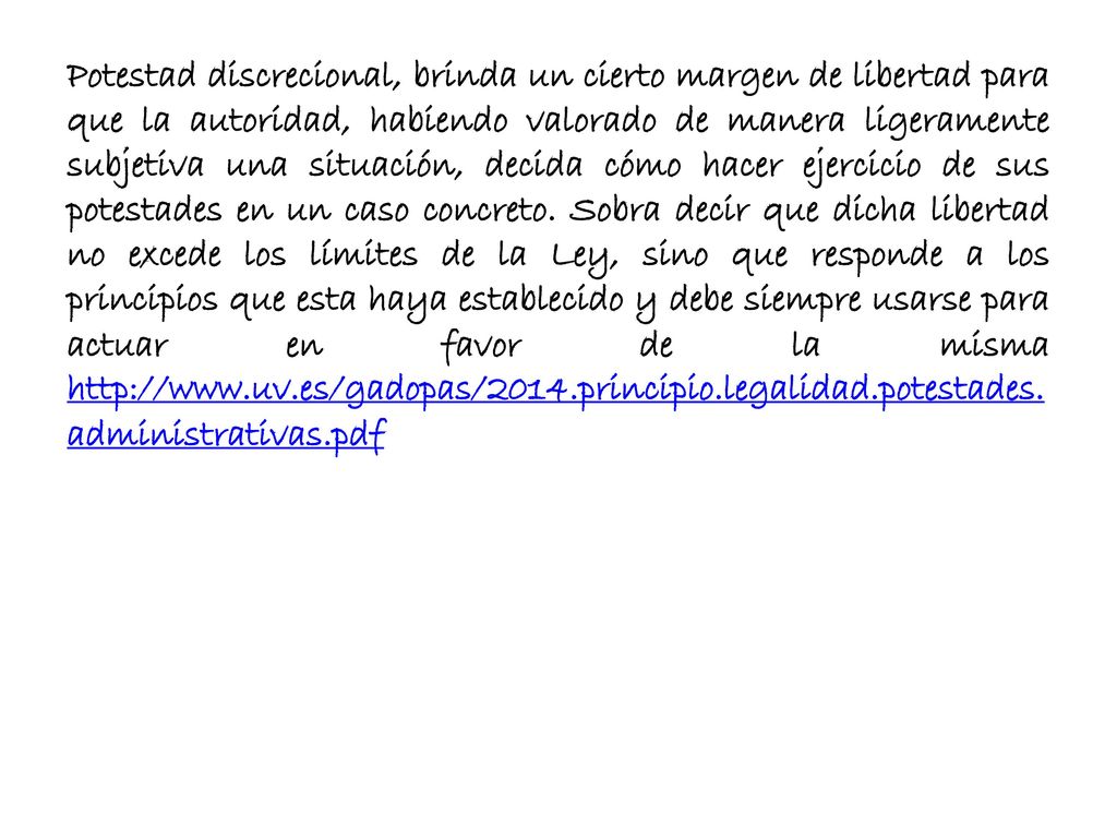 Potestad discrecional, brinda un cierto margen de libertad para que la autoridad, habiendo valorado de manera ligeramente subjetiva una situación, decida cómo hacer ejercicio de sus potestades en un caso concreto.