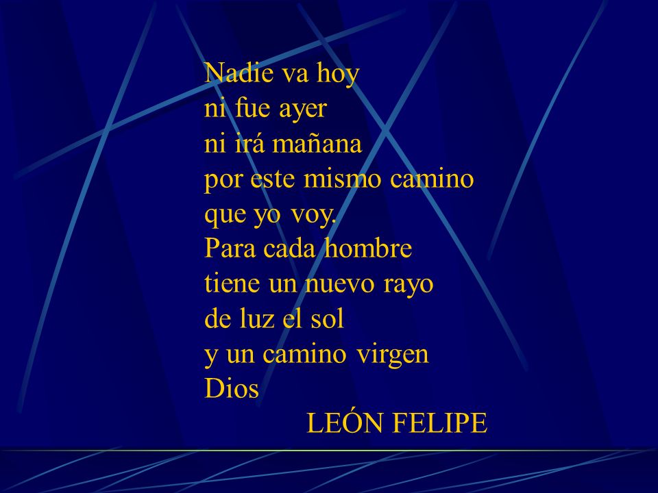 Nadie va hoy ni fue ayer ni irá mañana por este mismo camino que yo voy.