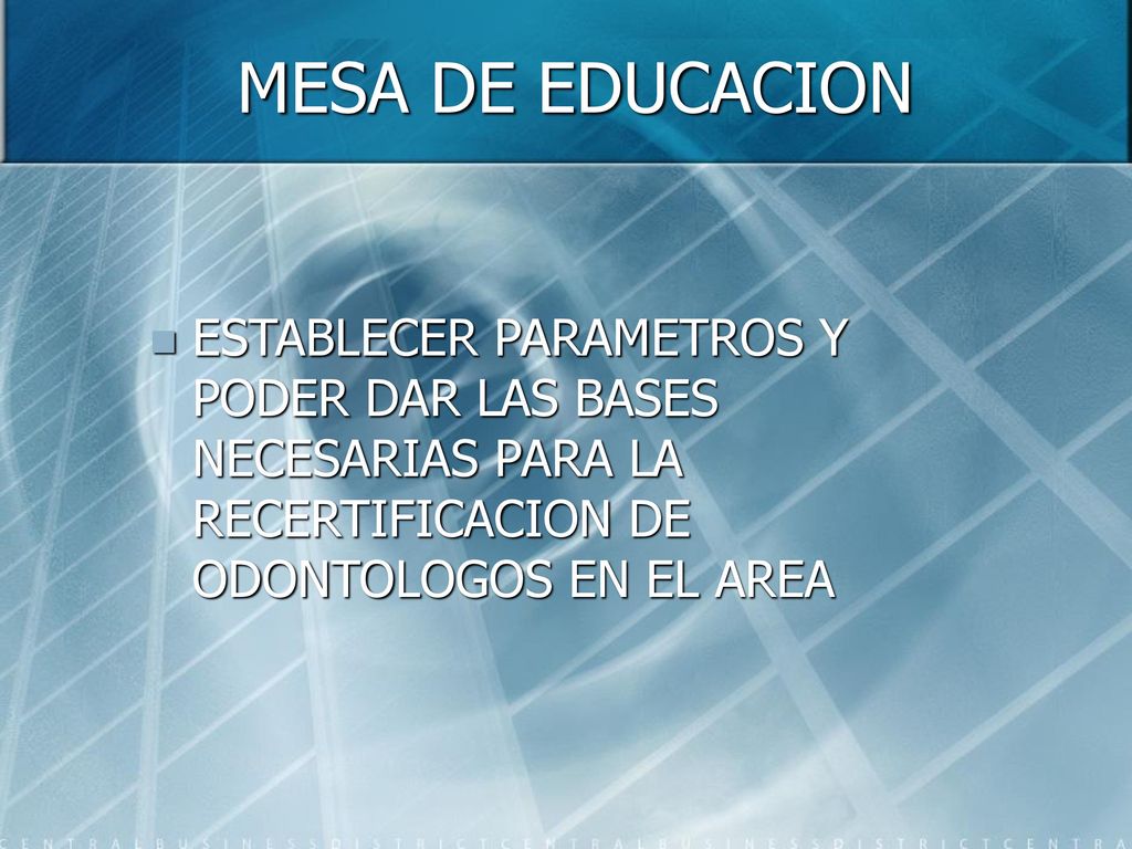 MESA DE EDUCACION ESTABLECER PARAMETROS Y PODER DAR LAS BASES NECESARIAS PARA LA RECERTIFICACION DE ODONTOLOGOS EN EL AREA.