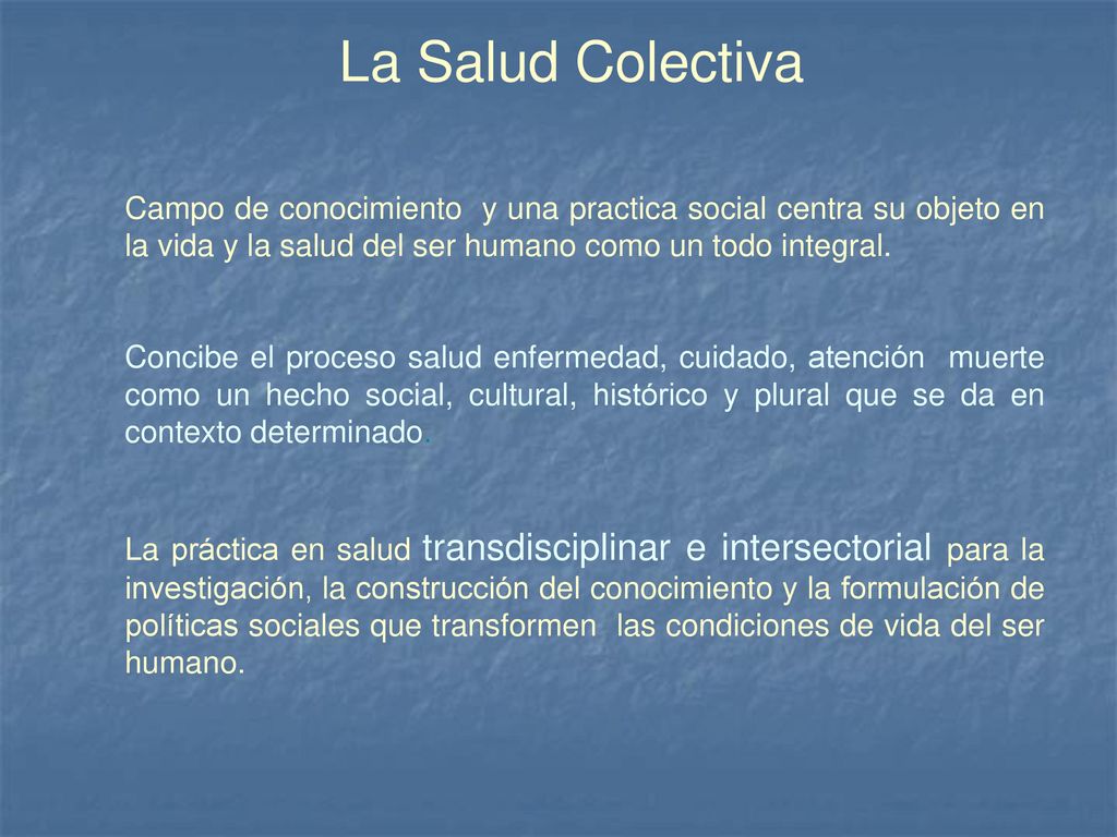La Salud Colectiva Campo de conocimiento y una practica social centra su objeto en la vida y la salud del ser humano como un todo integral.