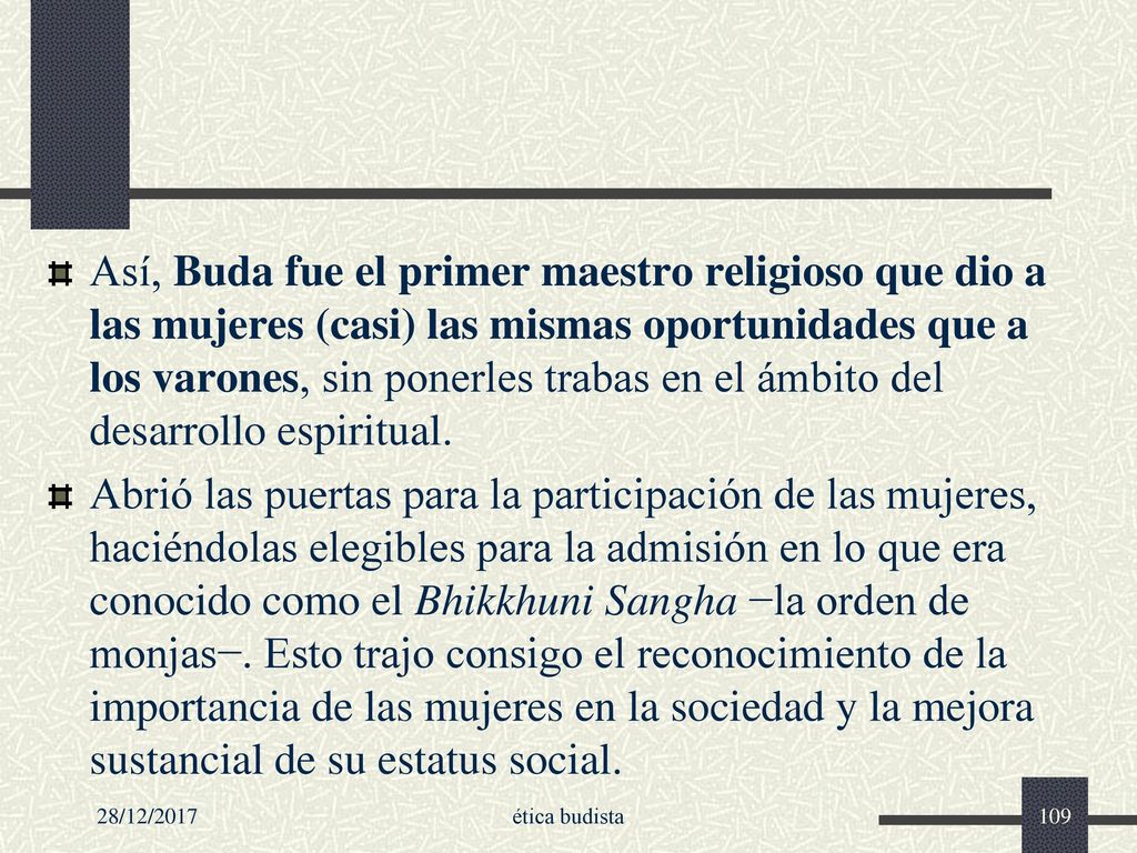 Así, Buda fue el primer maestro religioso que dio a las mujeres (casi) las mismas oportunidades que a los varones, sin ponerles trabas en el ámbito del desarrollo espiritual.