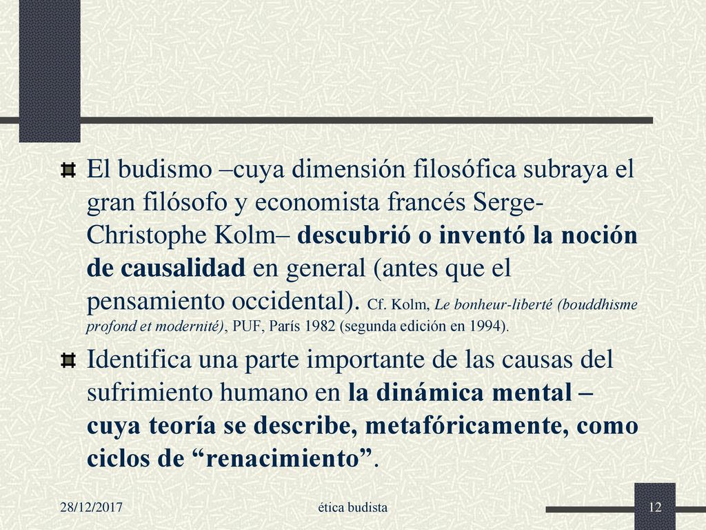 El budismo –cuya dimensión filosófica subraya el gran filósofo y economista francés Serge-Christophe Kolm– descubrió o inventó la noción de causalidad en general (antes que el pensamiento occidental). Cf. Kolm, Le bonheur-liberté (bouddhisme profond et modernité), PUF, París 1982 (segunda edición en 1994).