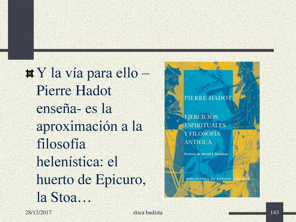 Y la vía para ello –Pierre Hadot enseña- es la aproximación a la filosofía helenística: el huerto de Epicuro, la Stoa…