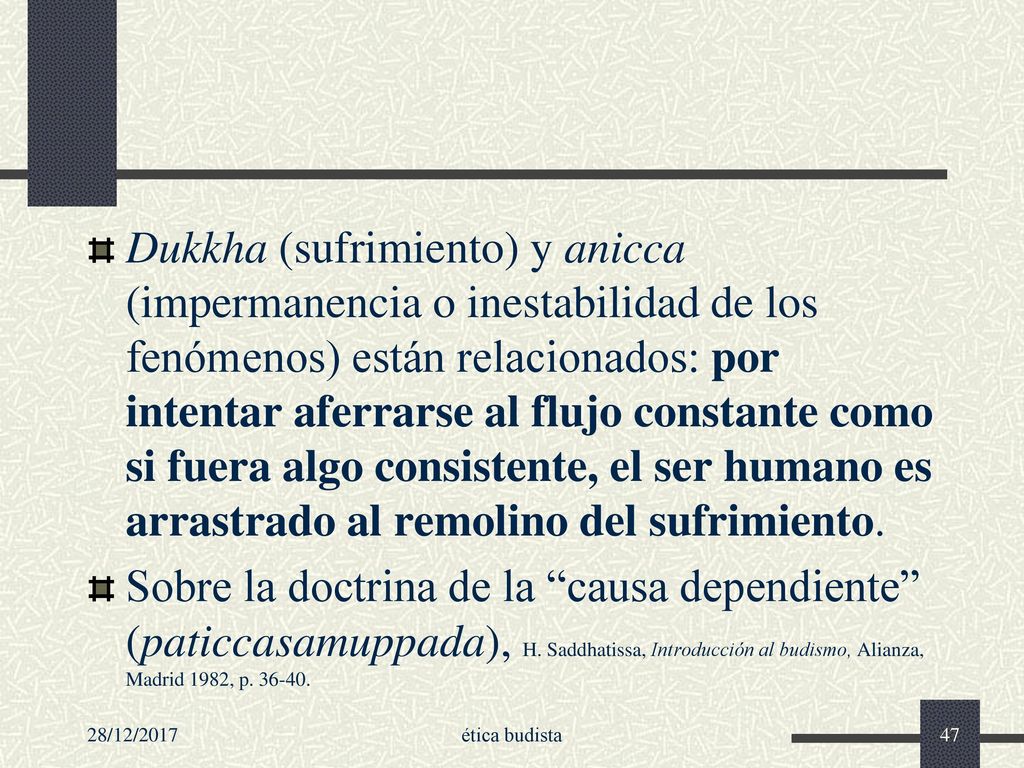 Dukkha (sufrimiento) y anicca (impermanencia o inestabilidad de los fenómenos) están relacionados: por intentar aferrarse al flujo constante como si fuera algo consistente, el ser humano es arrastrado al remolino del sufrimiento.