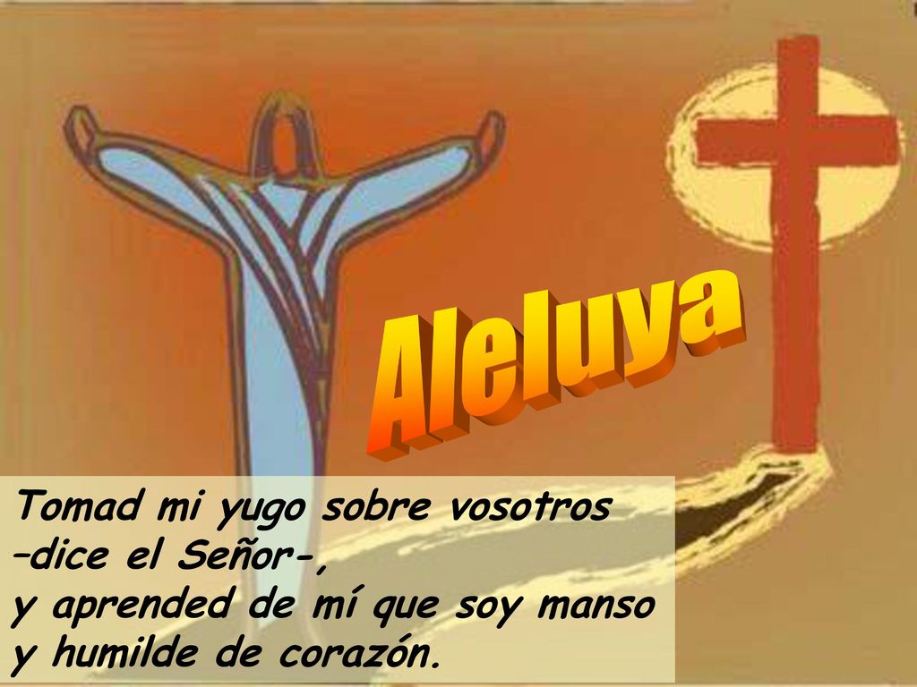 Aleluya Tomad mi yugo sobre vosotros –dice el Señor-, y aprended de mí que soy manso.