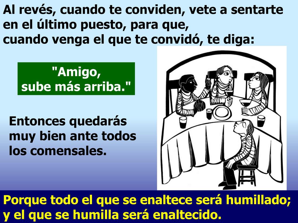 Al revés, cuando te conviden, vete a sentarte en el último puesto, para que, cuando venga el que te convidó, te diga: