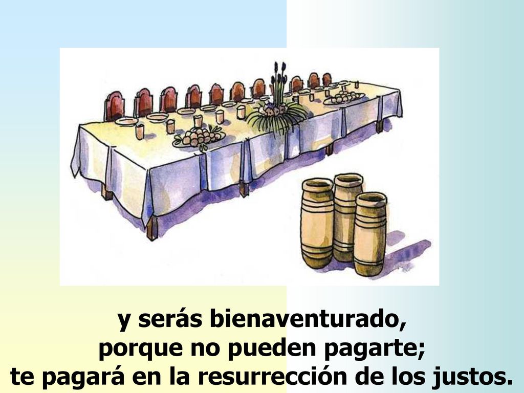 y serás bienaventurado, porque no pueden pagarte; te pagará en la resurrección de los justos.