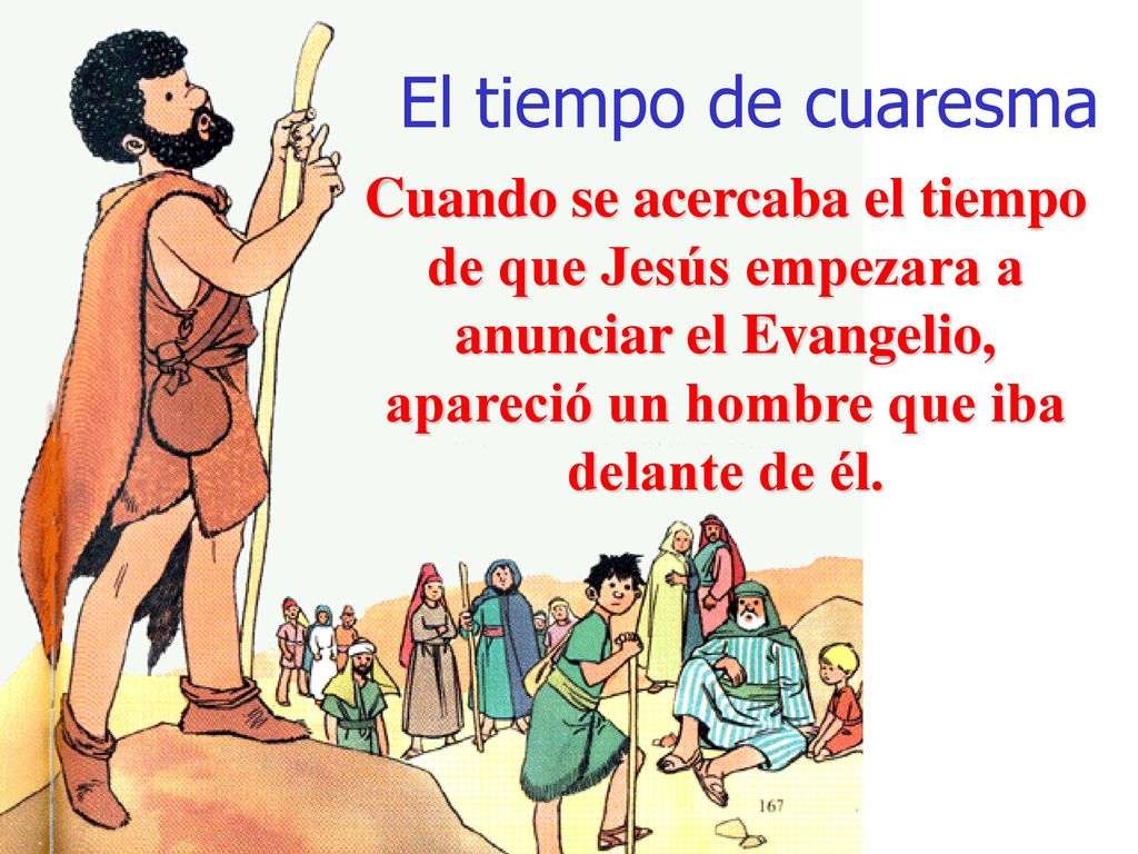 El tiempo de cuaresma Cuando se acercaba el tiempo de que Jesús empezara a anunciar el Evangelio, apareció un hombre que iba delante de él.