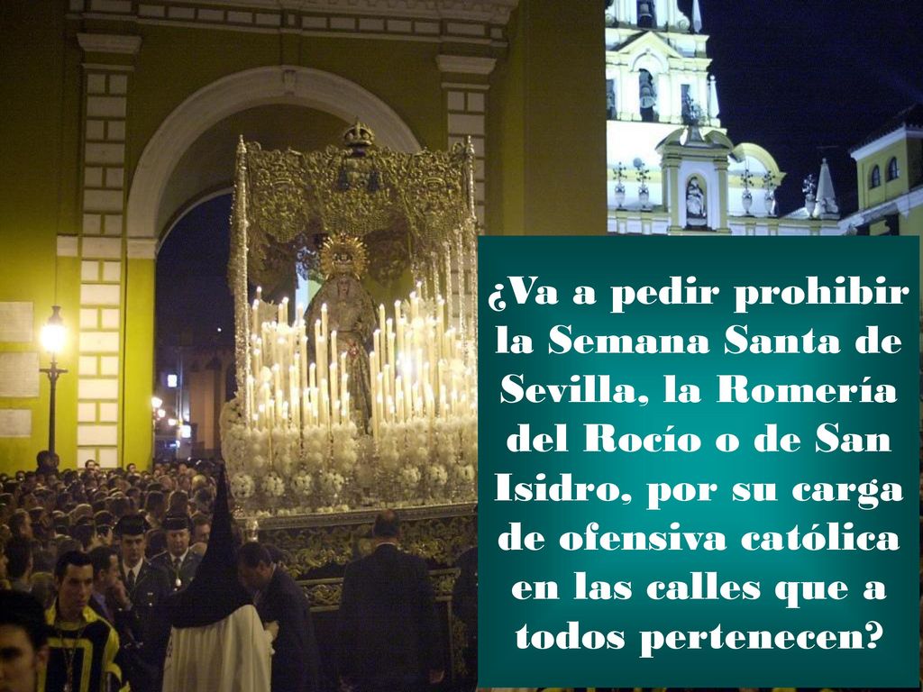 ¿Va a pedir prohibir la Semana Santa de Sevilla, la Romería del Rocío o de San Isidro, por su carga de ofensiva católica en las calles que a todos pertenecen
