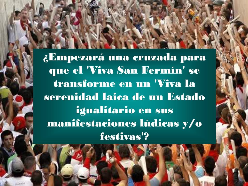 ¿Empezará una cruzada para que el Viva San Fermín se transforme en un Viva la serenidad laica de un Estado igualitario en sus manifestaciones lúdicas y/o festivas