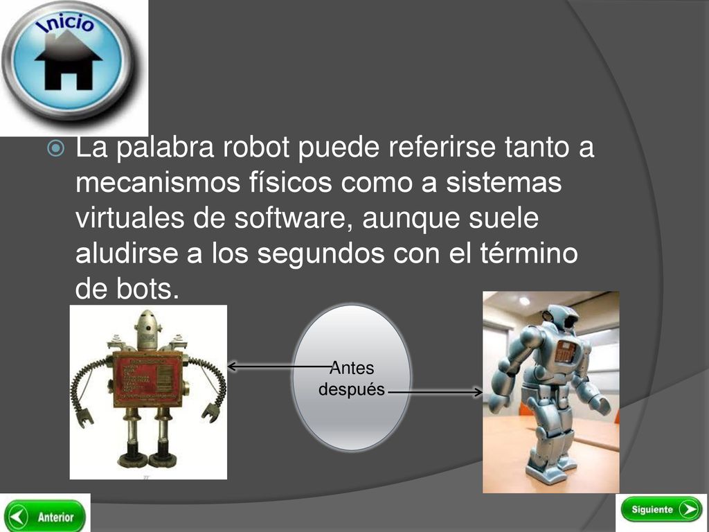 La palabra robot puede referirse tanto a mecanismos físicos como a sistemas virtuales de software, aunque suele aludirse a los segundos con el término de bots.