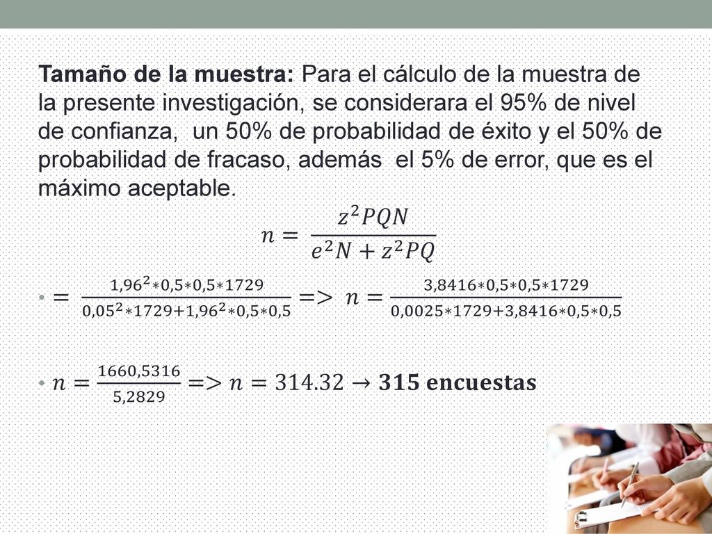 Tamaño de la muestra: Para el cálculo de la muestra de la presente investigación, se considerara el 95% de nivel de confianza, un 50% de probabilidad de éxito y el 50% de probabilidad de fracaso, además el 5% de error, que es el máximo aceptable.