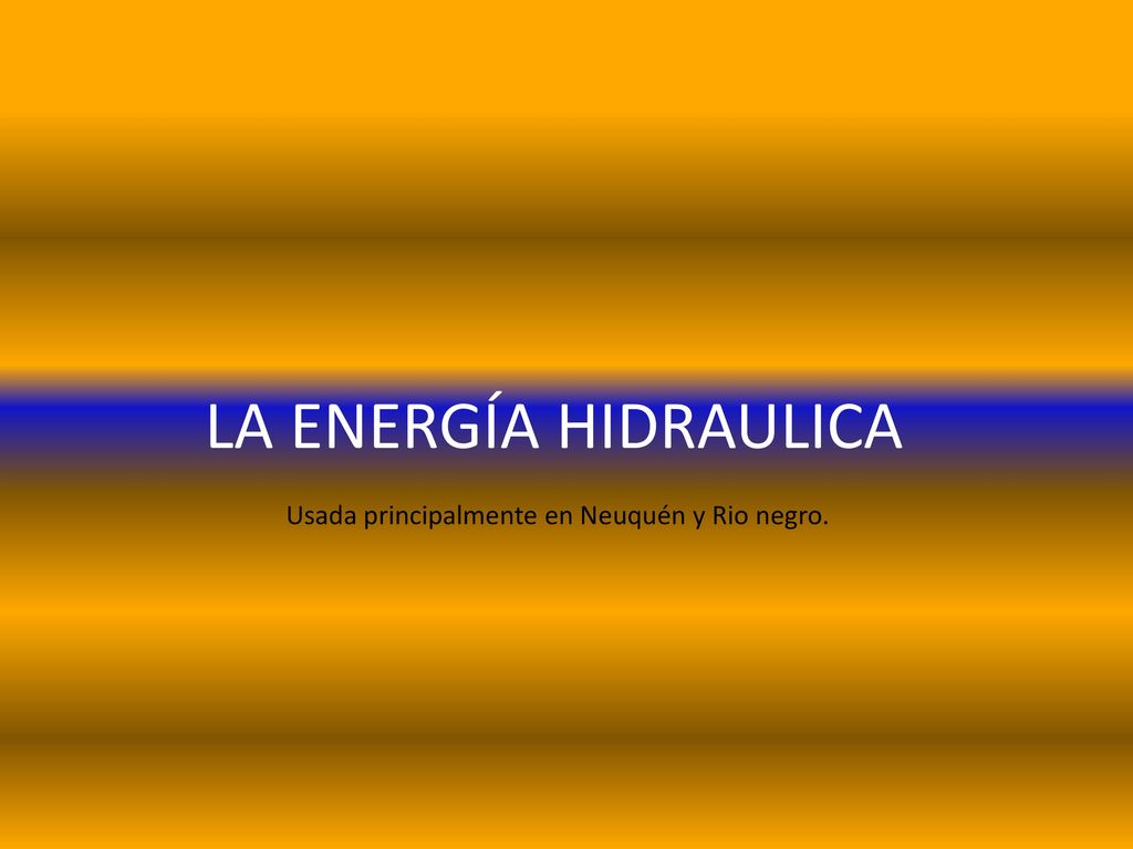 LA ENERGÍA HIDRAULICA Usada principalmente en Neuquén y Rio negro.